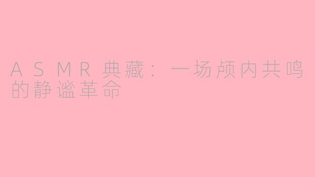 ASMR典藏：一场颅内共鸣的静谧革命