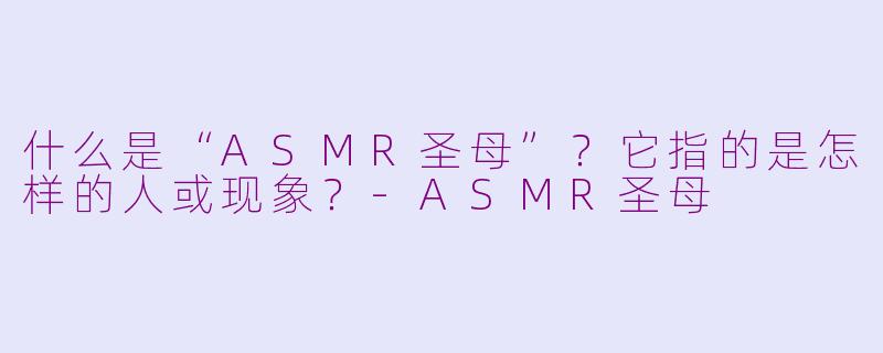什么是“ASMR圣母”？它指的是怎样的人或现象？-ASMR圣母