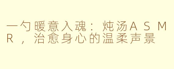 一勺暖意入魂：炖汤ASMR，治愈身心的温柔声景