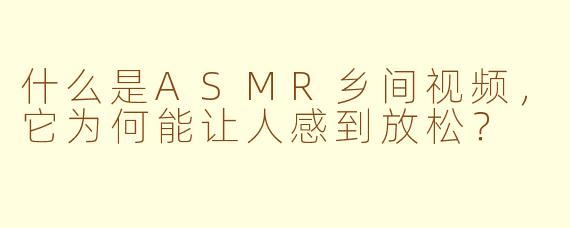 什么是ASMR乡间视频，它为何能让人感到放松？