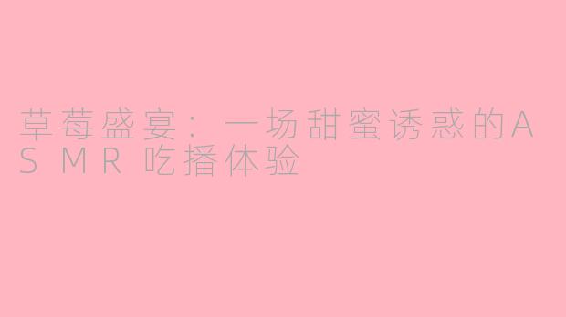 草莓盛宴：一场甜蜜诱惑的ASMR吃播体验