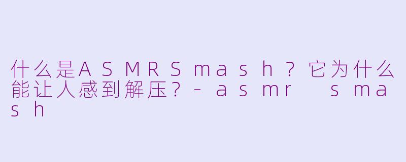 什么是ASMRSmash？它为什么能让人感到解压？