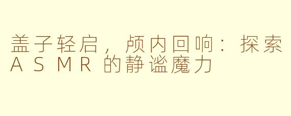 盖子轻启,颅内回响:探索ASMR的静谧魔力