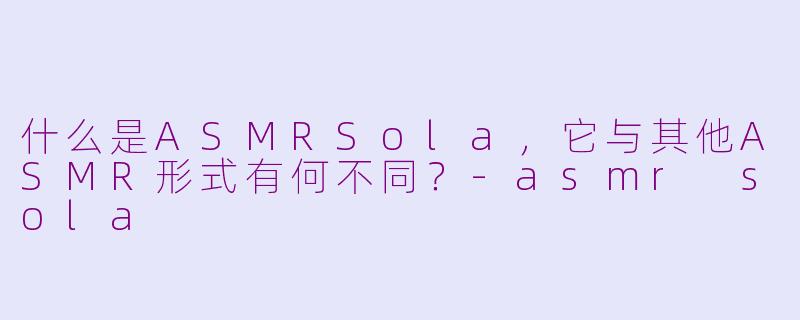 什么是ASMRSola，它与其他ASMR形式有何不同？-asmr sola