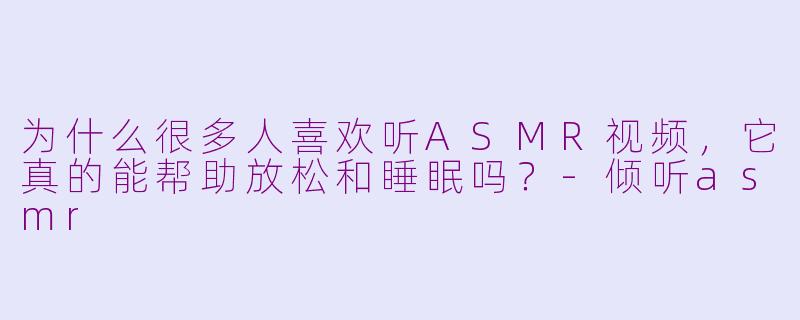 为什么很多人喜欢听ASMR视频，它真的能帮助放松和睡眠吗？-倾听asmr