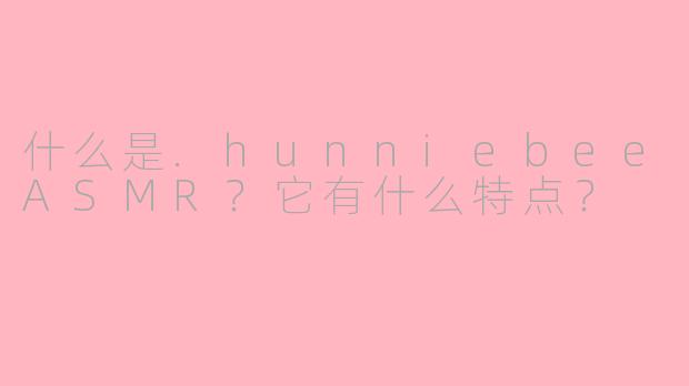 什么是.hunniebeeASMR？它有什么特点？