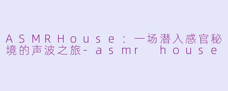 ASMRHouse：一场潜入感官秘境的声波之旅-asmr house