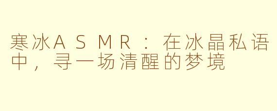 寒冰ASMR：在冰晶私语中，寻一场清醒的梦境