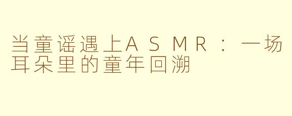 当童谣遇上ASMR：一场耳朵里的童年回溯