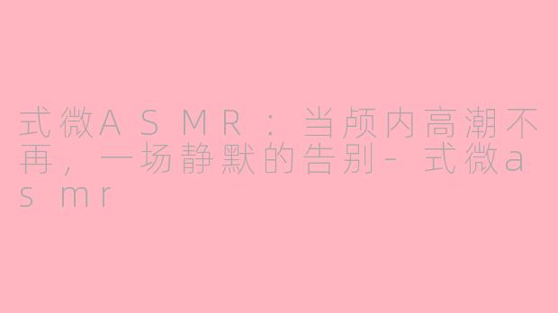 式微ASMR:当颅内高潮不再,一场静默的告别-式微asmr