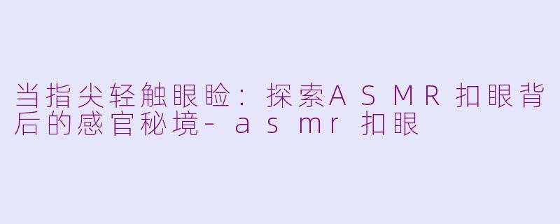 当指尖轻触眼睑：探索ASMR扣眼背后的感官秘境-asmr扣眼