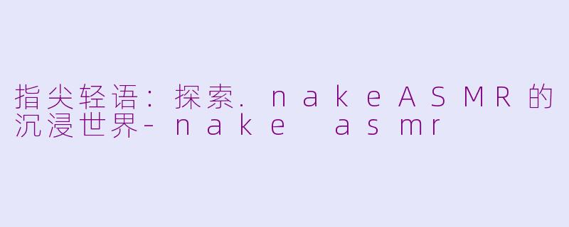 指尖轻语：探索.nakeASMR的沉浸世界-nake asmr