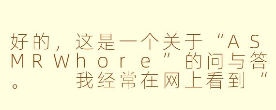 好的，这是一个关于“ASMRWhore”的问与答。

我经常在网上看到“ASMRWhore”这个词，它到底是什么意思？是一种侮辱吗？