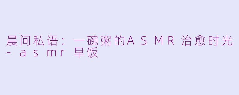 晨间私语:一碗粥的ASMR治愈时光-asmr早饭