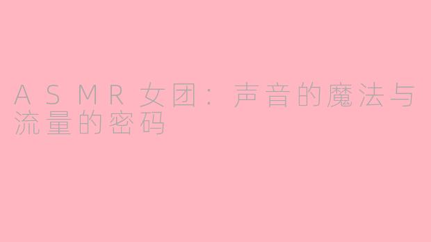 ASMR女团:声音的魔法与流量的密码