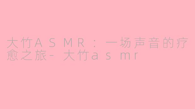 大竹ASMR:一场声音的疗愈之旅-大竹asmr