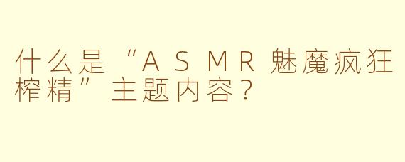什么是“ASMR魅魔疯狂榨精”主题内容?