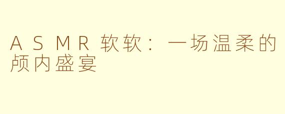 ASMR软软：一场温柔的颅内盛宴