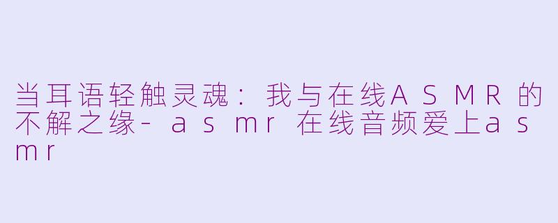 当耳语轻触灵魂：我与在线ASMR的不解之缘-asmr在线音频爱上asmr
