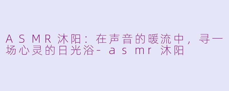 ASMR沐阳：在声音的暖流中，寻一场心灵的日光浴-asmr沐阳
