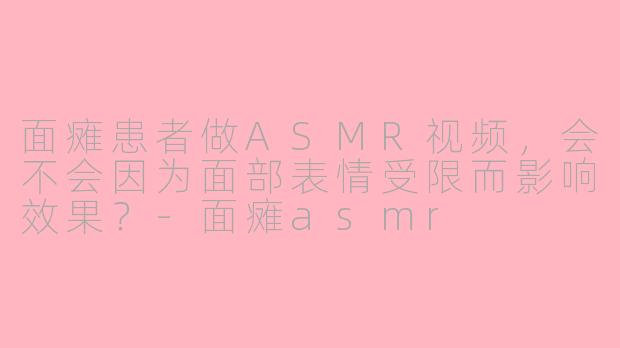 面瘫患者做ASMR视频，会不会因为面部表情受限而影响效果？-面瘫asmr