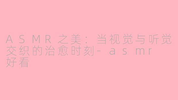 ASMR之美:当视觉与听觉交织的治愈时刻