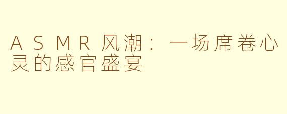 ASMR风潮：一场席卷心灵的感官盛宴