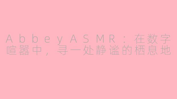 AbbeyASMR:在数字喧嚣中,寻一处静谧的栖息地