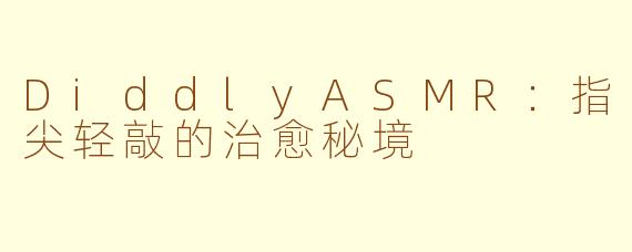 DiddlyASMR：指尖轻敲的治愈秘境