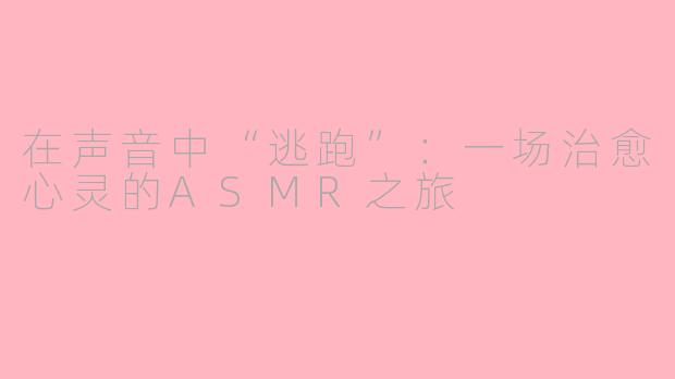 在声音中“逃跑”：一场治愈心灵的ASMR之旅