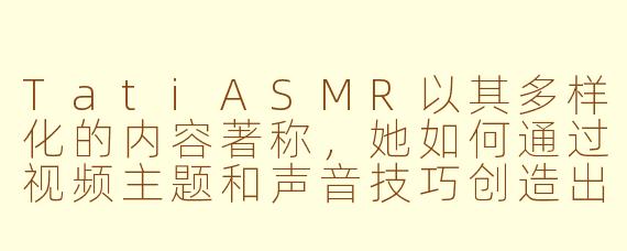 TatiASMR以其多样化的内容著称，她如何通过视频主题和声音技巧创造出独特的沉浸式放松体验？