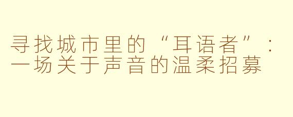 寻找城市里的“耳语者”：一场关于声音的温柔招募