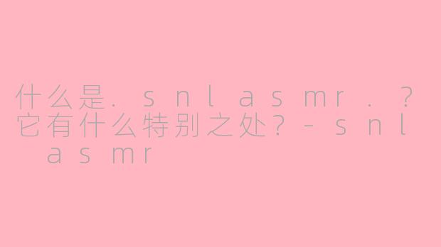 什么是.snlasmr.？它有什么特别之处？-snl asmr