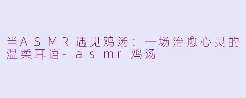 当ASMR遇见鸡汤：一场治愈心灵的温柔耳语-asmr鸡汤