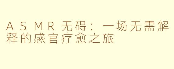 ASMR无碍：一场无需解释的感官疗愈之旅