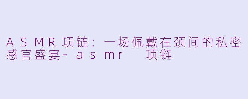 ASMR项链：一场佩戴在颈间的私密感官盛宴-asmr 项链