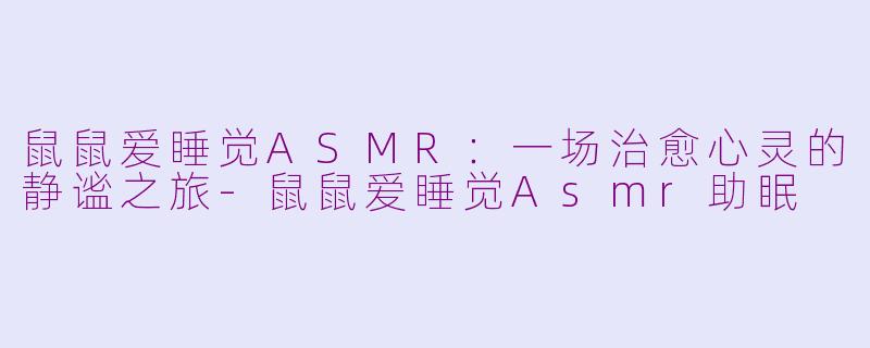 鼠鼠爱睡觉ASMR：一场治愈心灵的静谧之旅-鼠鼠爱睡觉Asmr助眠