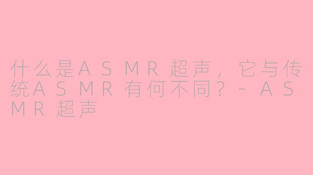 什么是ASMR超声,它与传统ASMR有何不同?-ASMR超声