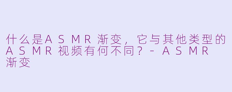 什么是ASMR渐变,它与其他类型的ASMR视频有何不同?