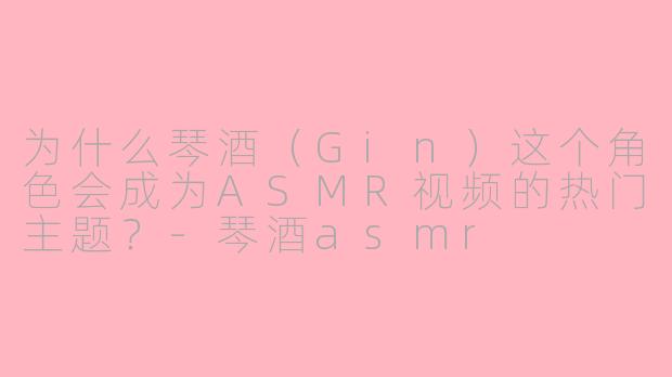 为什么琴酒（Gin）这个角色会成为ASMR视频的热门主题？-琴酒asmr