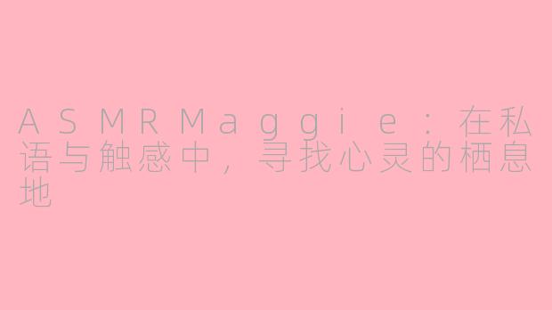 ASMRMaggie：在私语与触感中，寻找心灵的栖息地