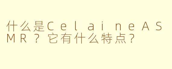 什么是CelaineASMR?它有什么特点?