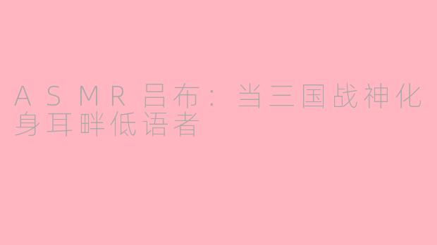 ASMR吕布：当三国战神化身耳畔低语者