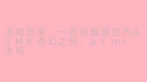 冰瓶低语：一场唤醒感官的ASMR奇幻之旅-asmr 冰瓶