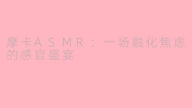 摩卡ASMR：一场融化焦虑的感官盛宴
