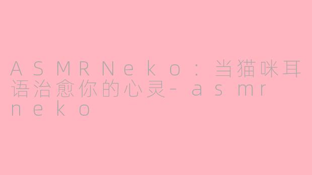 ASMRNeko：当猫咪耳语治愈你的心灵-asmr neko