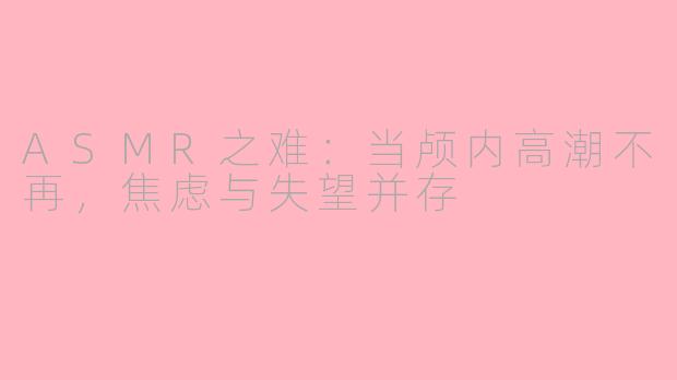 ASMR之难：当颅内高潮不再，焦虑与失望并存