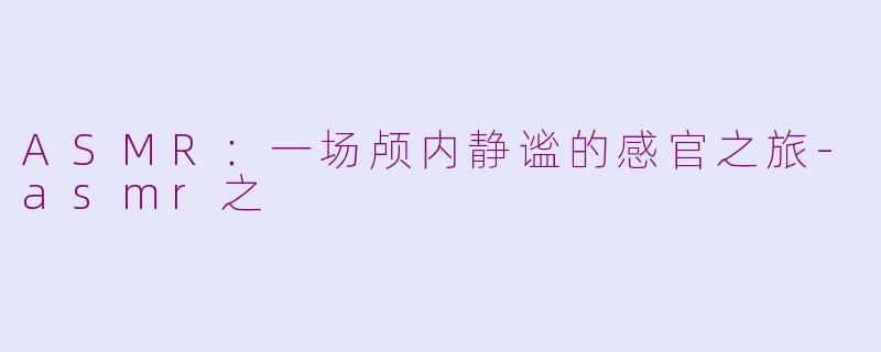 ASMR：一场颅内静谧的感官之旅-asmr之