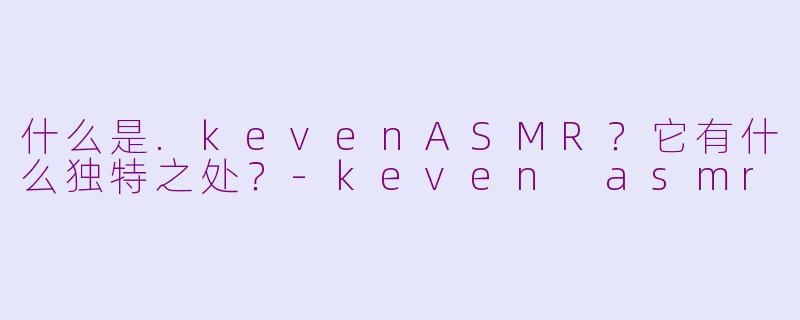 什么是.kevenASMR？它有什么独特之处？-keven asmr