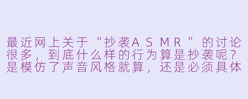 最近网上关于“抄袭ASMR”的讨论很多,到底什么样的行为算是抄袭呢?是模仿了声音风格就算,还是必须具体到内容和创意?